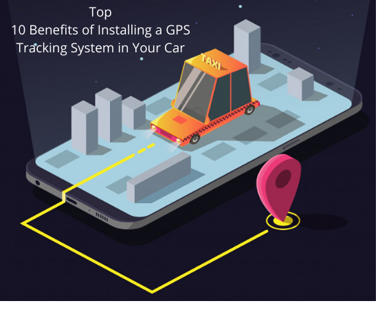 Top 10 Benefits of Installing a GPS Tracking System in Your Car